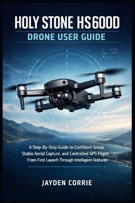 Holy Stone HS600D Drone User Guide: A Step-By-Step Guide to Confident Setup, Stable Aerial Capture, and Controlled GPS Flight From First Launch Through Intelligent Features - Jayden Corrie - cover