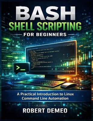 Bash Shell Scripting for Beginners: A Practical Introduction to Linux Command Line Automation. - Robert Demeo - cover
