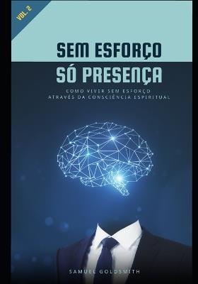 Sem Esforço, Só Presença - Vol. 02: Como Viver Sem Esforço Através da Consciência Espiritual - Samuel Goldsmith - cover