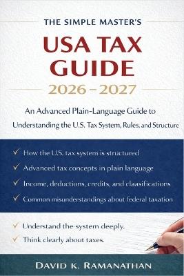 The Simple Master's USA Tax Guide 2026 - 2027: An Advanced Plain-Language Guide to Understanding the U.S. Tax System, Rules, and Structure - David K Ramanathan - cover
