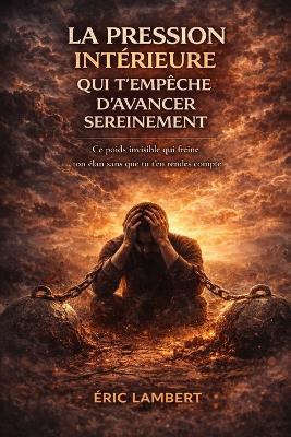 La pression intérieure qui t'empêche d'avancer sereinement: Ce poids invisible qui freine ton élan sans que tu t'en rendes compte - Eric Lambert - cover
