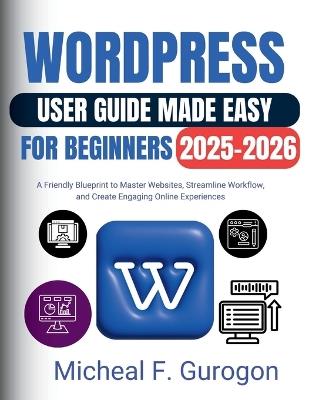 WordPress User Guide Made Easy for Beginners 2025-2026: A Friendly Blueprint to Master Websites, Streamline Workflow, and Create Engaging Online Experiences - Micheal F Gurogon - cover