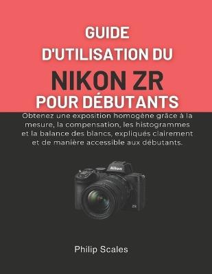 Guide d'Utilisation Du Nikon Zr Pour Débutants: Obtenez une exposition homogène grâce à la mesure, la compensation, les histogrammes et la balance des blancs, expliqués clairement et de manière accessible aux débutants. - Philip Scales - cover