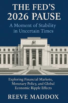The Fed's 2026 Pause: A Moment of Stability in Uncertain Times: Exploring Financial Markets, Monetary Policy, and Global Economic Ripple Effects - Reeve Maddox - cover