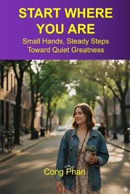 Start Where You Are: Small Hands, Steady Steps Toward Quiet Greatness - Cong Phan - cover