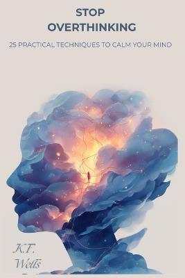 Stop Overthinking: 25 Practical Techniques to Calm Your Mind, Break Negative Thought Loops, and Find Peace in the Present - Wells - cover