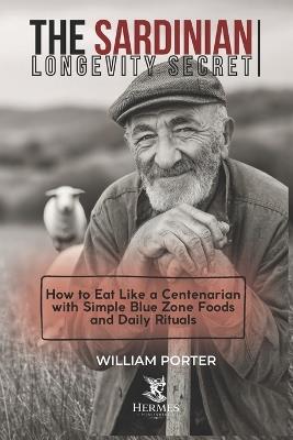 The Sardinian Longevity Secret: How to Eat Like a Centenarian with Simple Blue Zone Foods and Daily Rituals - William Porter - cover