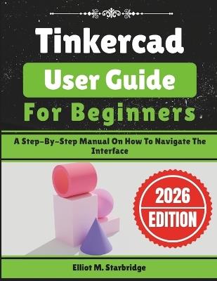 Tinkercad User Guide For Beginners: A Step-By-Step Manual On How To Navigate The Interface - Elliot M Starbridge - cover