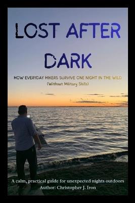 Lost After Dark: How Everyday Hikers Survive One Night in the Wild (Without Military Skills) - Christopher James Iron - cover