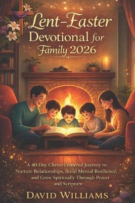 Lent-Easter Devotional for Family 2026: A 40-Day Christ-Centered Journey to Nurture Relationships, Build Mental Resilience, and Grow Spiritually Through Prayer and Scripture - David Williams - cover