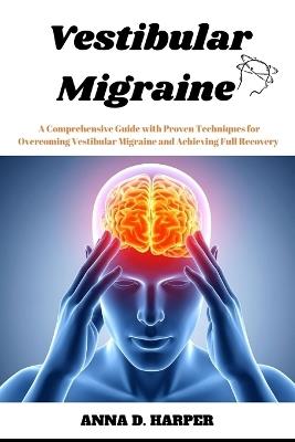 Vestibular Migraine: A Comprehensive Guide with Proven Techniques for Overcoming Vestibular Migraine and Achieving Full Recovery - Anna D Harper - cover