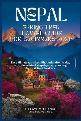Nepal Spring Trek Guide For Beginners 2026: Easy Himalayan hikes, Rhododendron trails, altitude safety & step-by-step planning for first-time trekkers - Faye M Cranor - cover