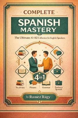 Complete Spanish Mastery 4-in-1: Vocabulary, Phrases, Grammar & Business: The Ultimate A1-B2 Collection for English Speakers - Ramez Ragy - cover