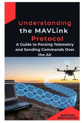 Understanding the MAVLink Protocol: A Guide to Parsing Telemetry and Sending Commands Over the Air - Nathan Westwood - cover
