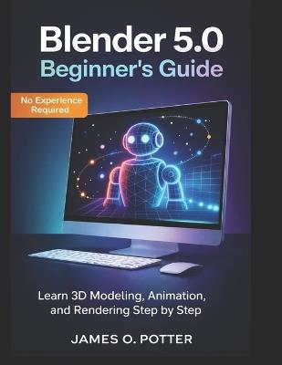 Blender 5.0 Beginner's Guide: Learn 3D Modeling, Animation, and Rendering Step by Step - James O Potter - cover