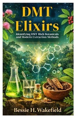 DMT Elixirs: Identifying DMT-Rich Botanicals and Modern Extraction Methods - Bessie H Wakefield - cover