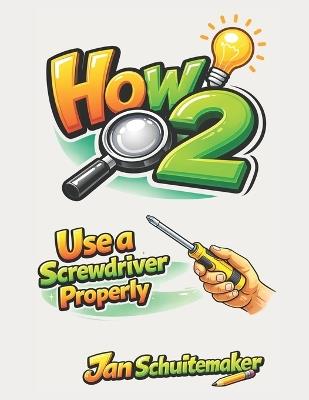 How 2 Use a Screwdriver Properly: A Practical Guide for Everyday Home Use - Jan Schuitemaker - cover