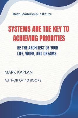 Systems Are The Key To Achieving Priorities: Be The Architect of Your Life, Work, and Dreams - Mark Kaplan - cover