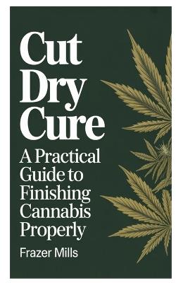 Cut Dry Cure: A Practical Guide to Finishing Cannabis Properly - Frazer Mills - cover