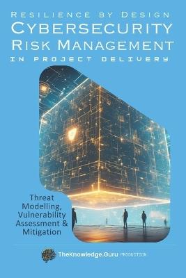 Resilience by Design: Practical Cybersecurity Risk Management in Project Delivery: Threat Modelling, Vulnerability Assessment & Mitigation. - Clement Pereira - cover