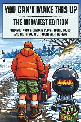 You Can't Make This Up: The Midwest Edition: Strange Facts, Legendary People, Iconic Foods, and the Things We Thought Were Normal - Pam Anderson - cover