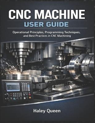 CNC Machine User Guide: Step-by-Step Instructions for Operating, Programming, and Maintaining CNC Machines - Haley Queen - cover