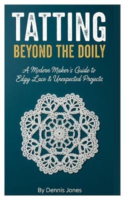 Tatting Beyond the Doily: A Modern Maker's Guide to Edgy Lace & Unexpected Projects - Dennis Jones - cover