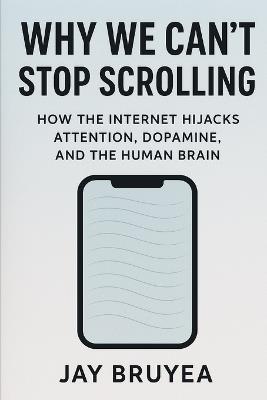 Why We Can't Stop Scrolling: How the Internet Hijacks Attention, Dopamine, and the Human Brain - Jay Bruyea - cover