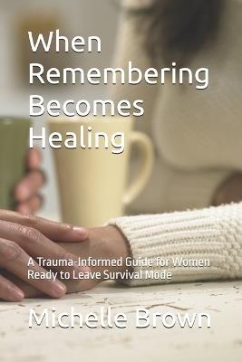 When Remembering Becomes Healing: A Trauma-Informed Guide for Women Ready to Leave Survival Mode - Michelle D Brown Hhp - cover
