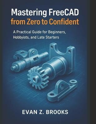 Mastering FreeCAD from Zero to Confident: A Practical Guide for Beginners, Hobbyists, and Late Starters - Evan Z Brooks - cover