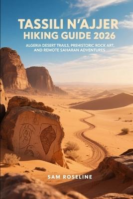 Tassili n'Ajjer Hiking Guide 2026: Algeria Desert Trails, Prehistoric Rock Art, and Remote Saharan Adventures - Sam Roseline - cover