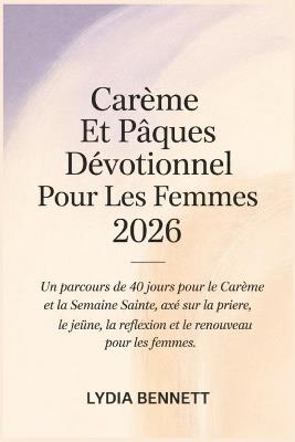 Carême Et Pâques Dévotionnel Pour Les Femmes 2026: Un parcours de 40 jours pour le Carême et la Semaine Sainte, axé sur la prière, le jeûne, la réflexion et le renouveau pour les femmes. - Lydia Bennett - cover