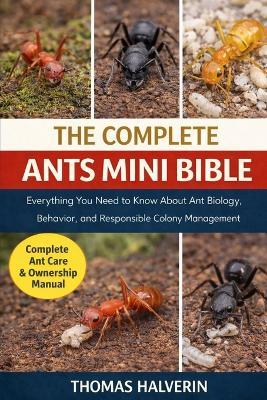 The Complete Ants Mini Bible: Everything You Need to Know About Ant Biology, Behavior, and Responsible Colony Management - Thomas Halverin - cover
