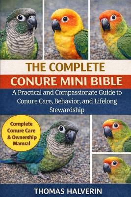 The Complete Conure Mini Bible: A Practical and Compassionate Guide to Conure Care, Behavior, and Lifelong Stewardship - Thomas Halverin - cover