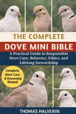 The Complete Dove Mini Bible: A Practical Guide to Responsible Dove Care, Behavior, Ethics, and Lifelong Stewardship - Thomas Halverin - cover