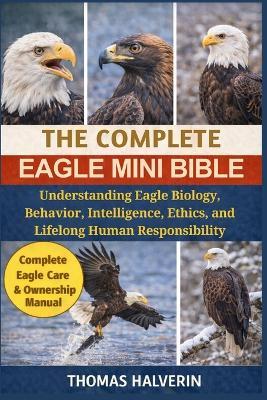 The Complete Eagle Mini Bible: Understanding Eagle Biology, Behavior, Intelligence, Ethics, and Lifelong Human Responsibility - Thomas Halverin - cover