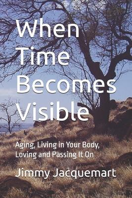 When Time Becomes Visible: Aging, Living in Your Body, Loving and Passing It On - Jimmy Jacquemart - cover