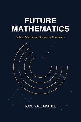 Future Mathematics: When Machines Dream in Theorems - Jose Valladares - cover