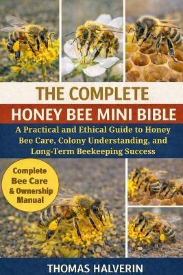The Complete Honey Bee Mini Bible: A Practical and Ethical Guide to Honey Bee Care, Colony Understanding, and Long-Term Beekeeping Success - Thomas Halverin - cover