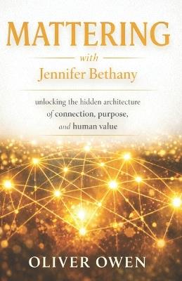Mattering with Jennifer Bethany: unlocking the hidden architecture of connection, purpose, and human value - Oliver Owen - cover