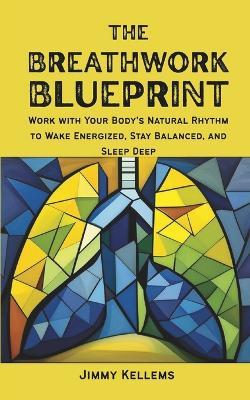 The Breathwork Blueprint: Work with Your Body's Natural Rhythm to Wake Energized, Stay Balanced, and Sleep Deep - Jimmy Kellems - cover