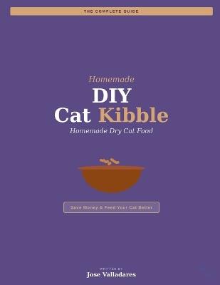 DIY Cat Kibble: The Complete Guide to Homemade Dry Cat Food: Save Money & Feed Your Cat Better - Jose Valladares - cover