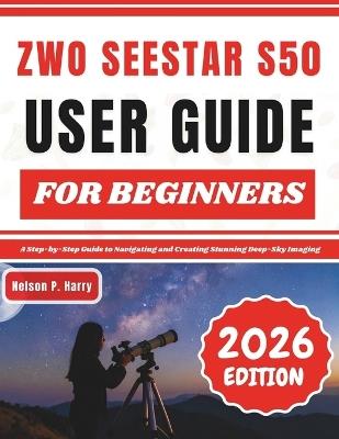 ZWO Seestar S50 User Guide For Beginners: A Step-by-Step Guide to Navigating and Creating Stunning Deep-Sky Imaging - Nelson P Harry - cover
