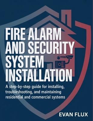 Fire Alarm and Security System Installation: A Step-by-Step Guide for Installing, Troubleshooting, and Maintaining Residential and Commercial Systems - Evan Flux - cover