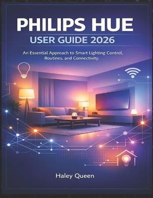 Philips Hue User Guide 2026: An Essential Approach to Smart Lighting Control, Routines, and Connectivity - Haley Queen - cover