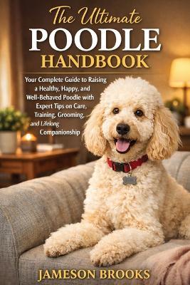 The Ultimate Poodle Handbook: Your Complete Guide to Raising a Healthy, Happy, and Well-Behaved Poodle with Expert Tips on Care, Training, Grooming, and Lifelong Companionship. - Jameson Brooks - cover