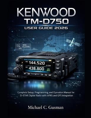 Kenwood Tm-D750 User Guide 2026: Complete Setup, Programming, and Operation Manual for D-STAR Digital Radio with APRS and GPS Integration - Michael C Gusman - cover