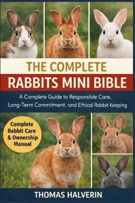 The Complete Rabbits Mini Bible: A Complete Guide to Responsible Care, Long-Term Commitment, and Ethical Rabbit Keeping - Thomas Halverin - cover