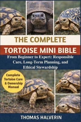 The Complete Tortoise Mini Bible: From Beginner to Expert: Responsible Care, Long-Term Planning, and Ethical Stewardship - Thomas Halverin - cover