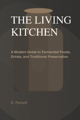 The Living Kitchen: Fermentation at Home: A Modern Guide to Fermented Foods, Drinks, and Traditional Preservation - Ronald B - cover
